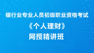 2020年上半年银行业专业人员职业资格考试《个人理财（初级）》网授精讲班【教材精讲+真题串讲】