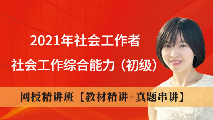 2021年社会工作者《社会工作综合能力(初级》网授精讲班【教材精讲