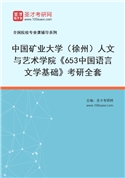 2027年中国矿业大学（徐州）人文与艺术学院《653中国语言文学基础》考研全套