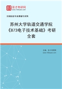 2027年苏州大学轨道交通学院《873电子技术基础》考研全套