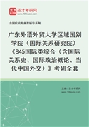 2027年广东外语外贸大学区域国别学院（国际关系研究院）《845国际类综合（含国际关系史、国际政治概论、当代中国外交）》考研全套