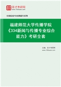 2027年福建师范大学传播学院《334新闻与传播专业综合能力》考研全套